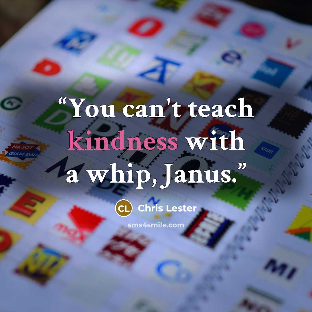 “You can't teach kindness with a whip, Janus.” quote by Chris Lester