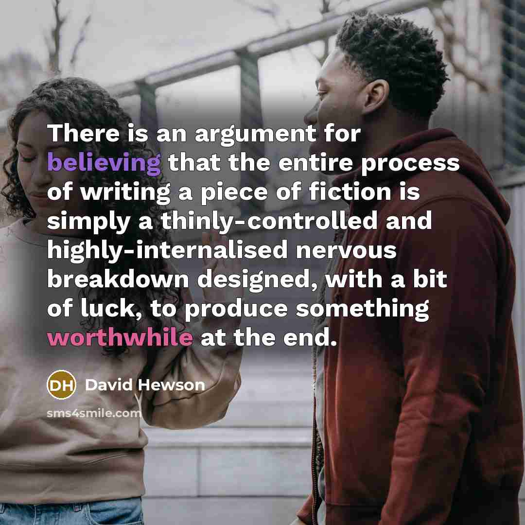 “There is an argument for believing that the entire process of writing a piece of fiction is simply a thinly-controlled and highly-internalised nervous breakdown designed, with a bit of luck, to produce something worthwhile at the end.” quote by David Hewson