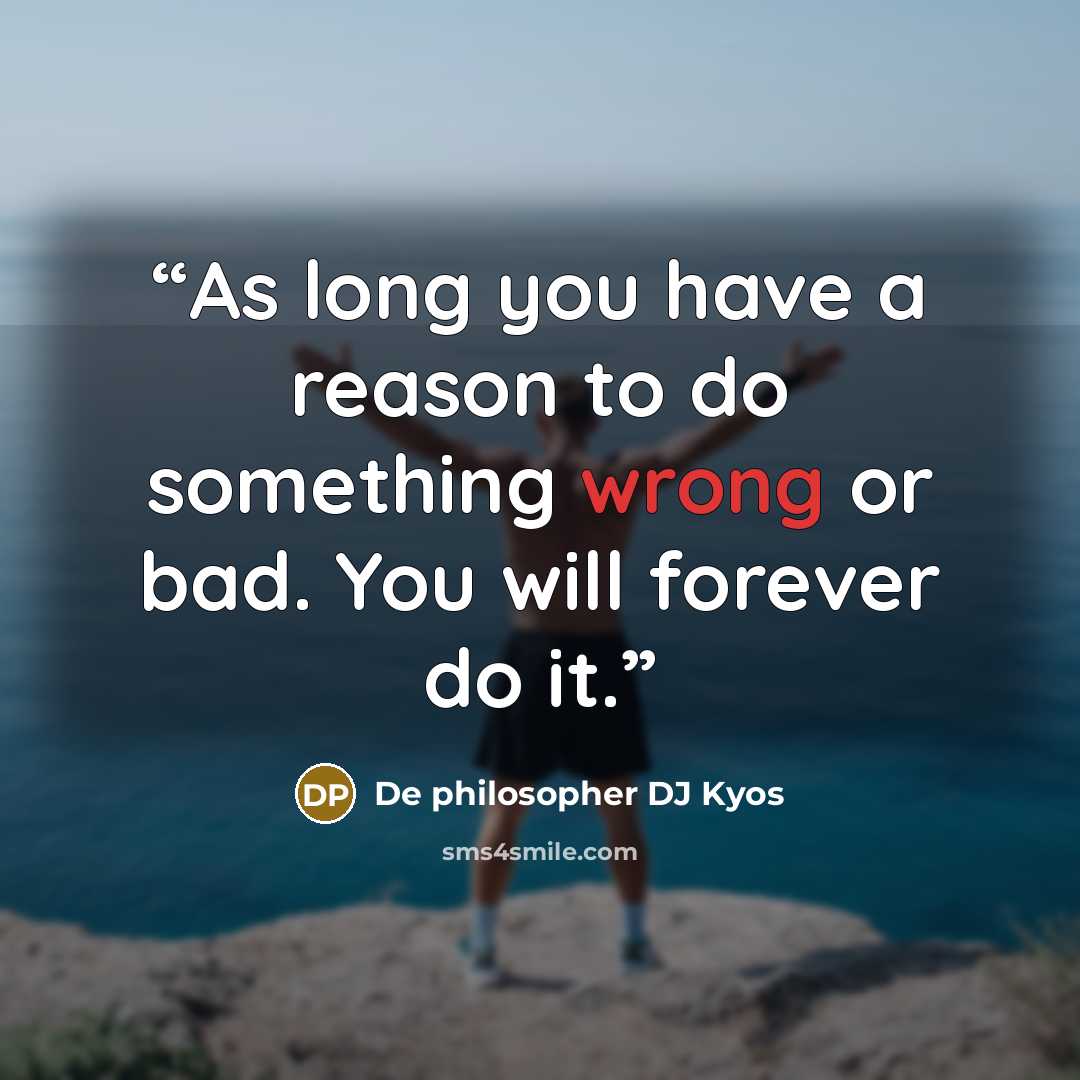 “As long you have a reason to do something wrong or bad. You will forever do it.” quote by De philosopher DJ Kyos