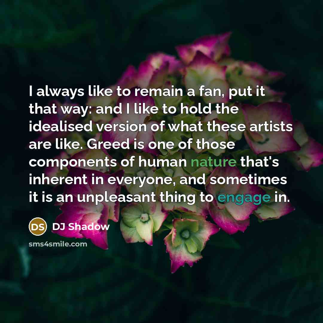 “I always like to remain a fan, put it that way: and I like to hold the idealised version of what these artists are like. Greed is one of those components of human nature that's inherent in everyone, and sometimes it is an unpleasant thing to engage in.” quote by DJ Shadow