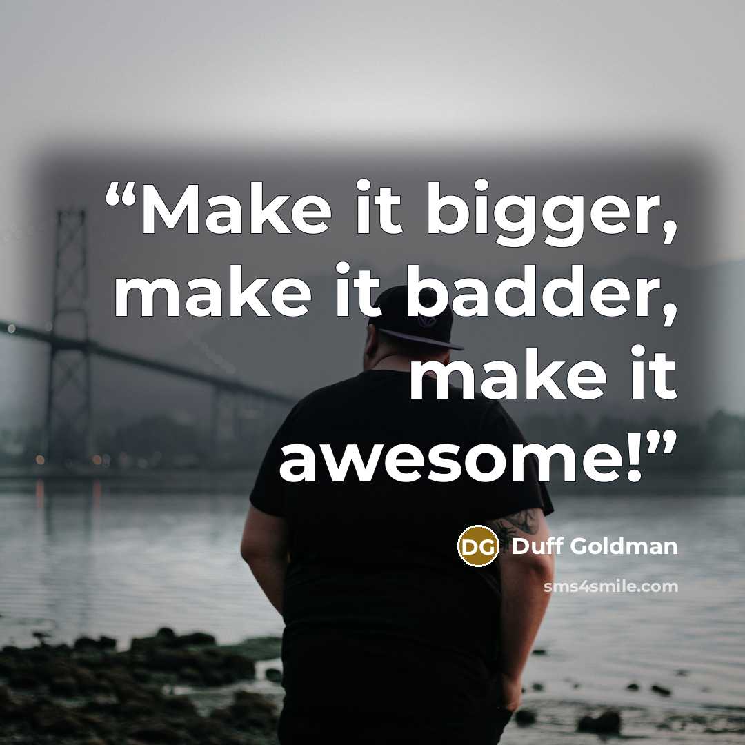 “Make it bigger, make it badder, make it awesome!” quote by Duff Goldman