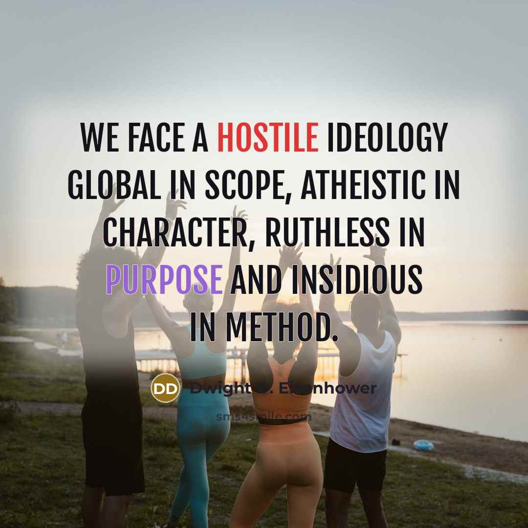 “We face a hostile ideology global in scope, atheistic in character, ruthless in purpose and insidious in method.” quote by Dwight D. Eisenhower
