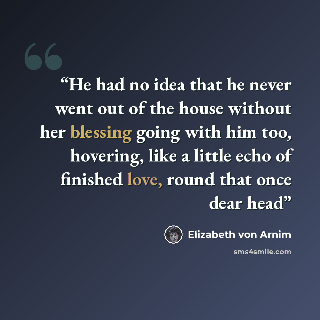 “He had no idea that he never went out of the house without her blessing going with him too, hovering, like a little echo of finished love, round that once dear head” quote by Elizabeth von Arnim