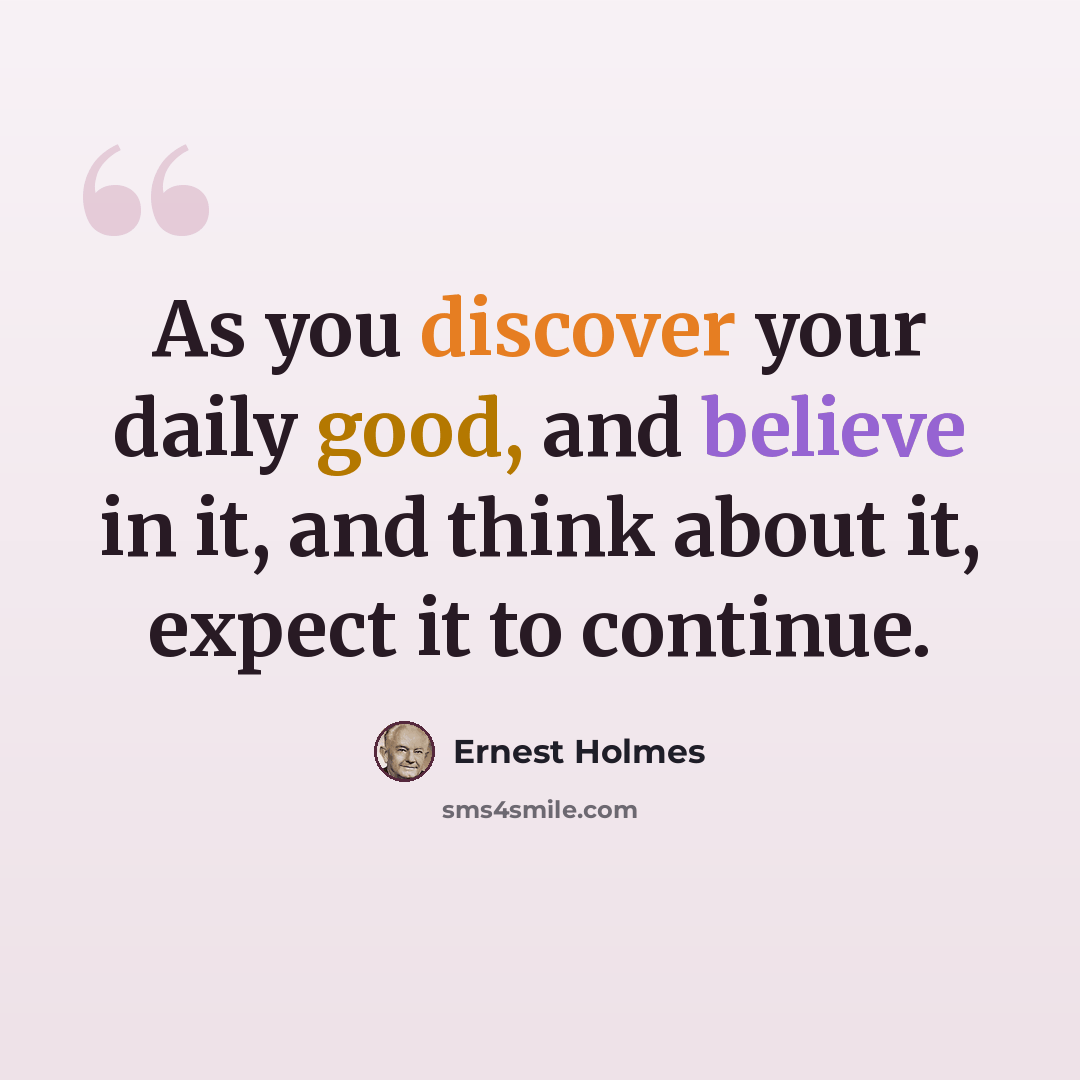 “As you discover your daily good, and believe in it, and think about it, expect it to continue.” quote by Ernest Holmes