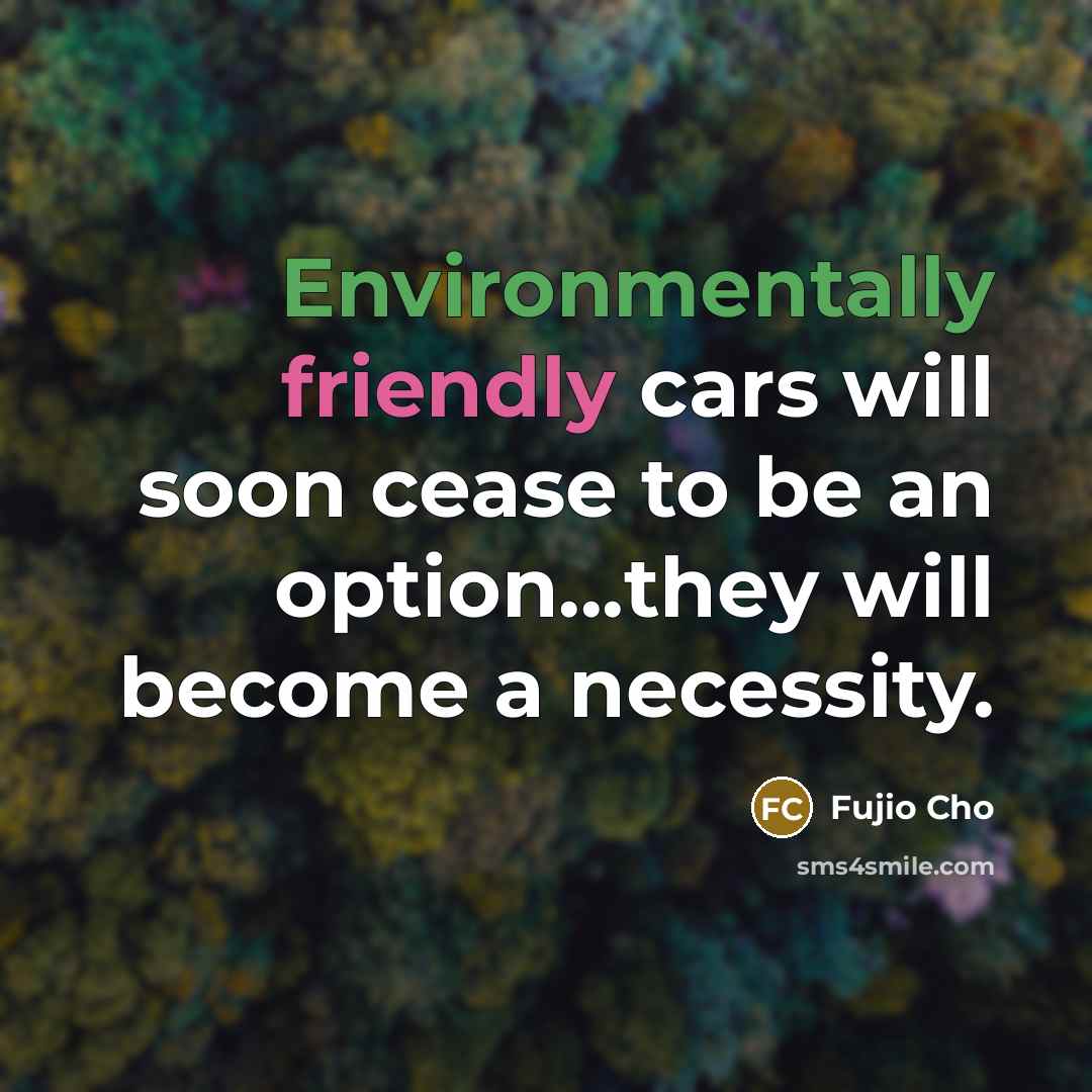 “Environmentally friendly cars will soon cease to be an option...they will become a necessity.” quote by Fujio Cho