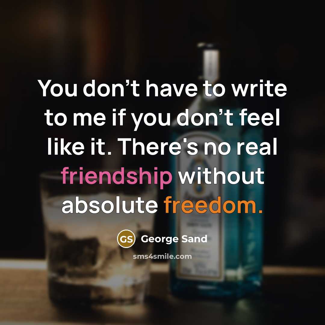 “You don't have to write to me if you don't feel like it. There's no real friendship without absolute freedom.” quote by George Sand