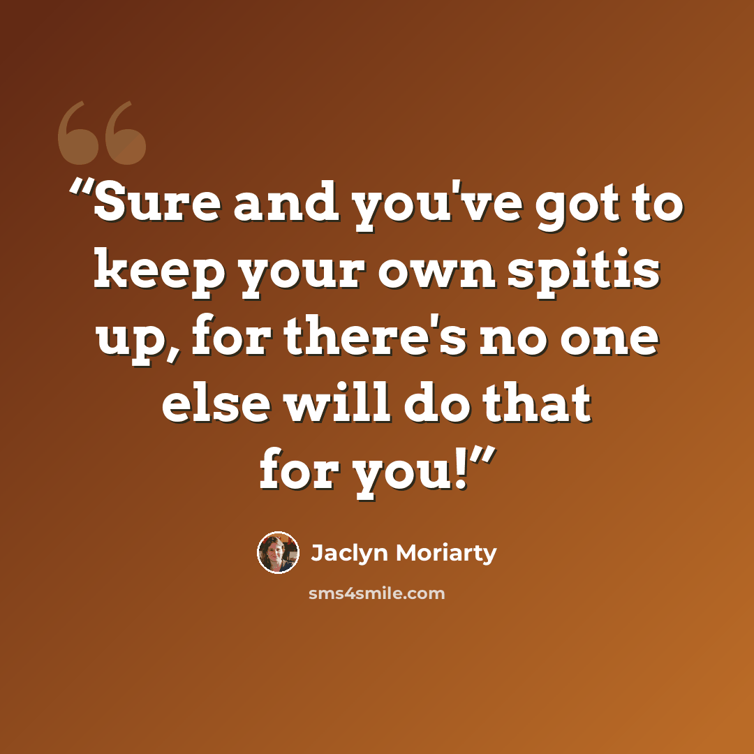 “Sure and you've got to keep your own spitis up, for there's no one else will do that for you!” quote by Jaclyn Moriarty
