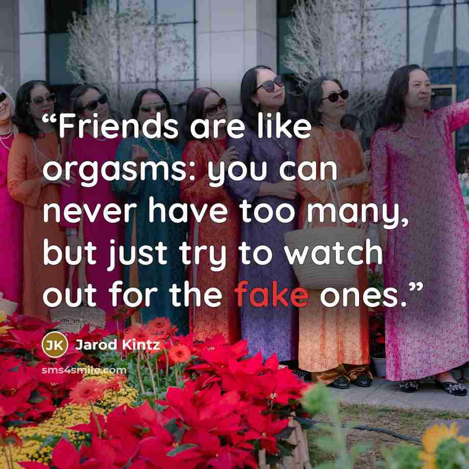 “Friends are like orgasms: you can never have too many, but just try to watch out for the fake ones.” quote by Jarod Kintz