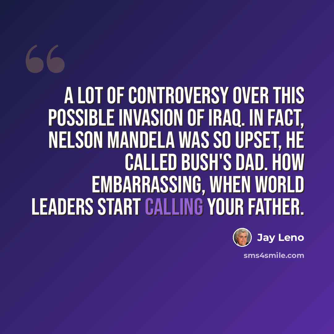 “A lot of controversy over this possible invasion of Iraq. In fact, Nelson Mandela was so upset, he called Bush's dad. How embarrassing, when world leaders start calling your father.” quote by Jay Leno