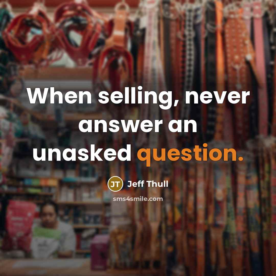 “When selling, never answer an unasked question.” quote by Jeff Thull