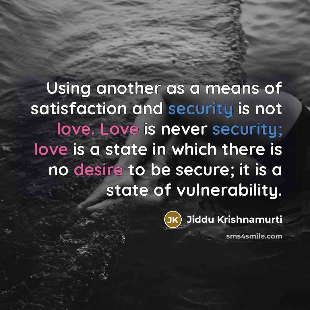 “Using another as a means of satisfaction and security is not love. Love is never security; love is a state in which there is no desire to be secure; it is a state of vulnerability.” quote by Jiddu Krishnamurti