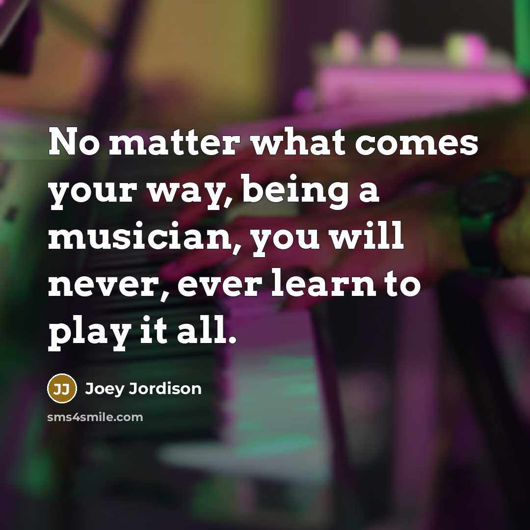 “No matter what comes your way, being a musician, you will never, ever learn to play it all.” quote by Joey Jordison