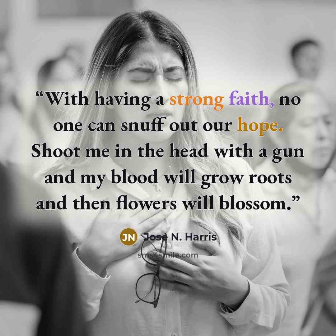 “With having a strong faith, no one can snuff out our hope. Shoot me in the head with a gun and my blood will grow roots and then flowers will blossom.” quote by José N. Harris