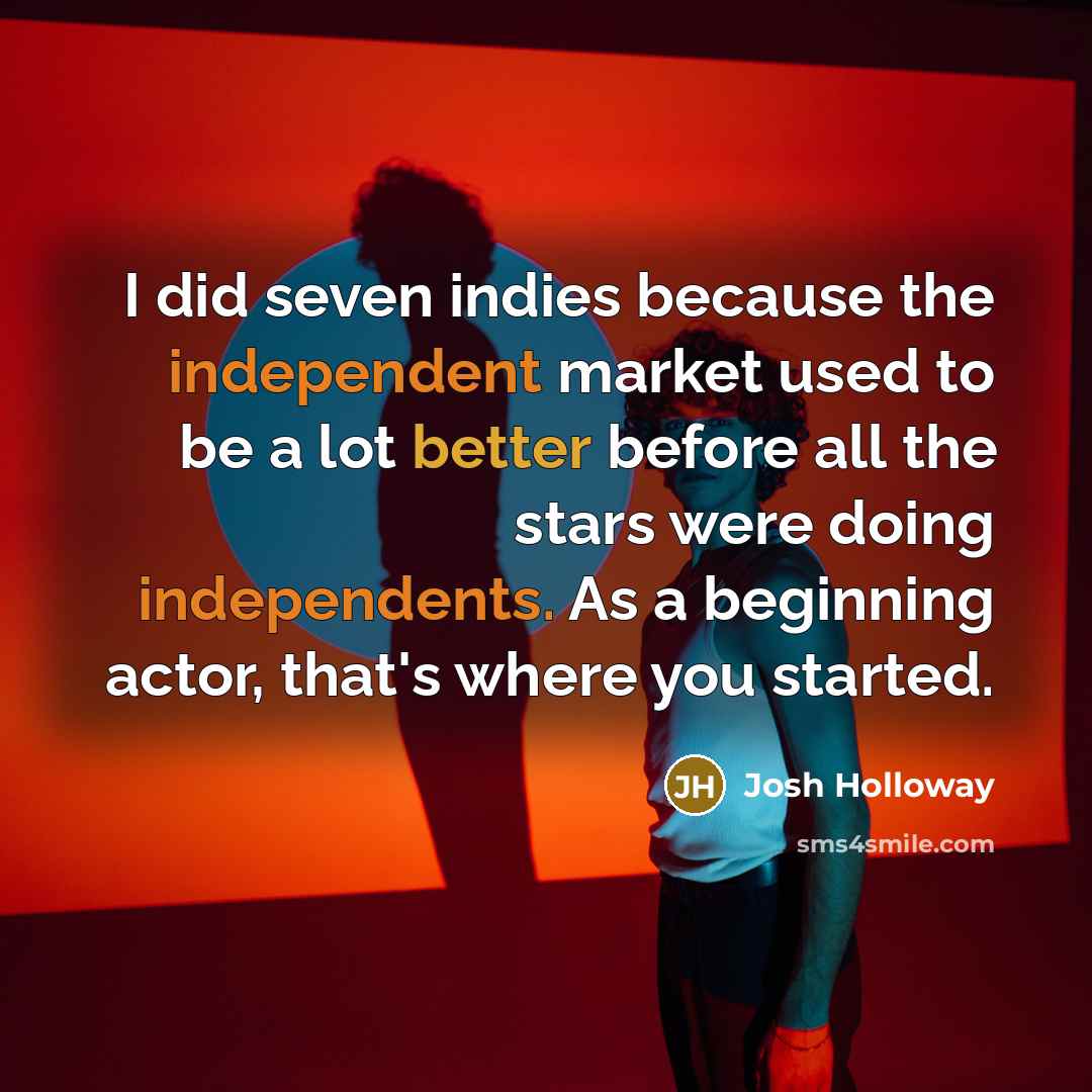 “I did seven indies because the independent market used to be a lot better before all the stars were doing independents. As a beginning actor, that's where you started.” quote by Josh Holloway