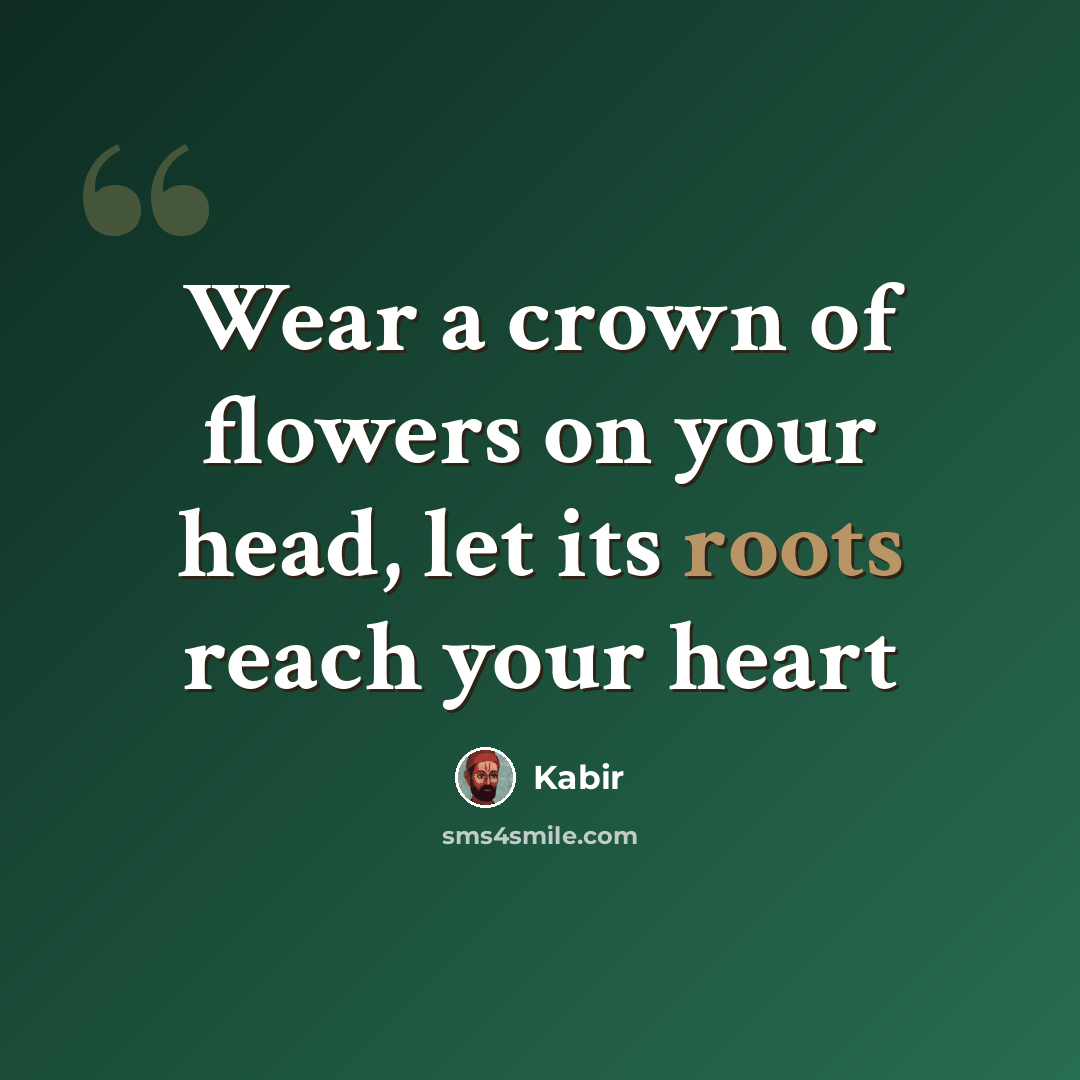 “Wear a crown of flowers on your head, let its roots reach your heart” quote by Kabir
