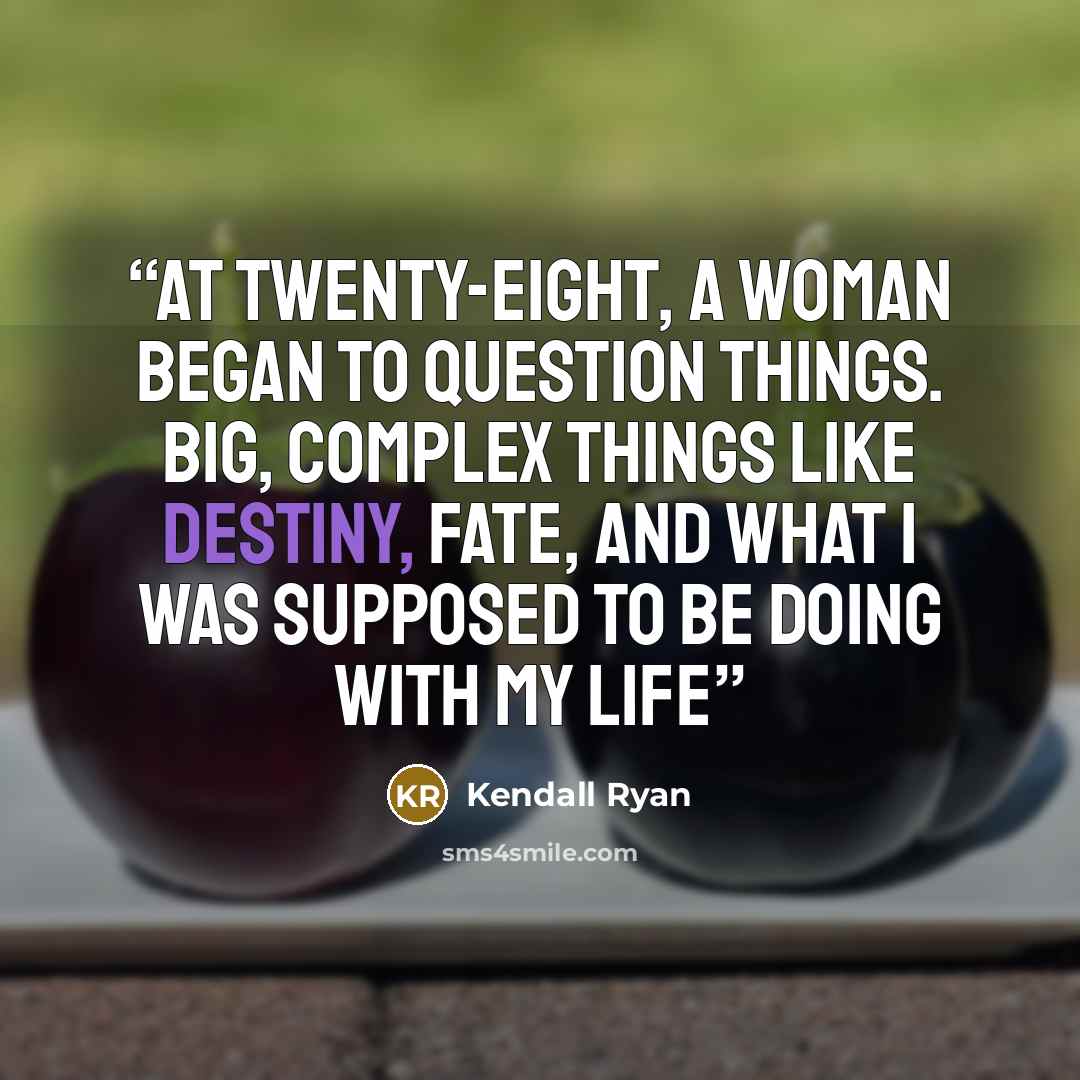 “​At twenty-eight, a woman began to question things. Big, complex things like destiny, fate, and what I was supposed to be doing with my life” quote by Kendall Ryan