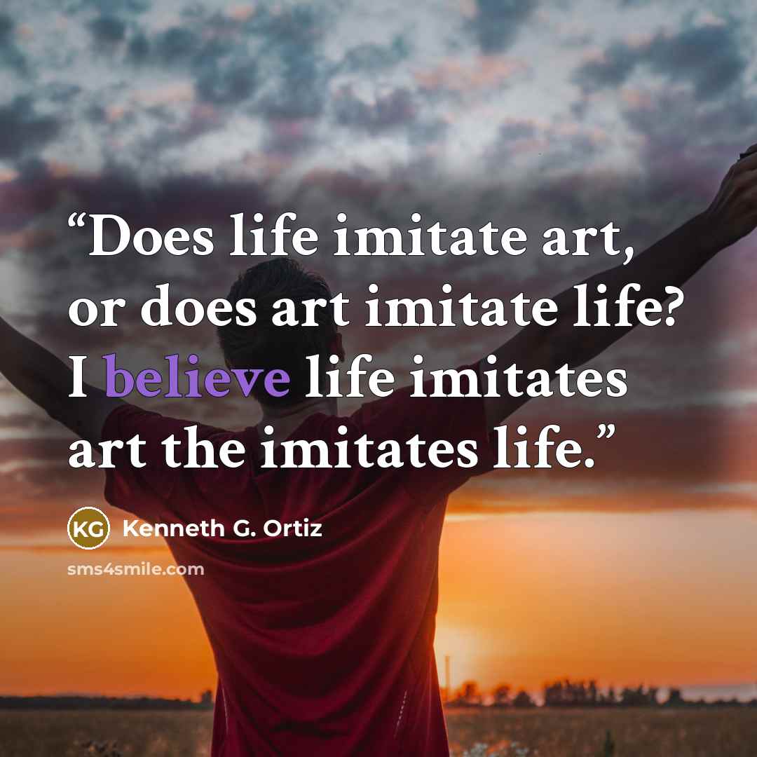 “Does life imitate art, or does art imitate life? I believe life imitates art the imitates life.” quote by Kenneth G. Ortiz
