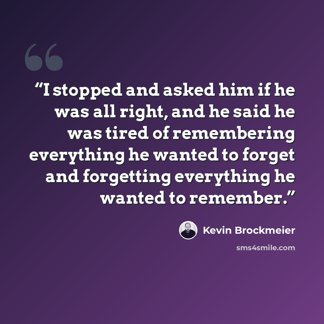 “I stopped and asked him if he was all right, and he said he was tired of remembering everything he wanted to forget and forgetting everything he wanted to remember.” quote by Kevin Brockmeier