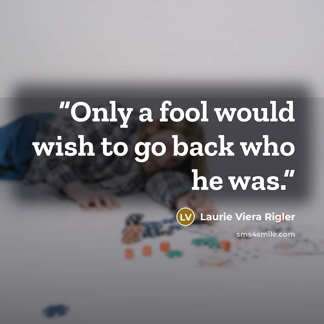 “Only a fool would wish to go back who he was.” quote by Laurie Viera Rigler