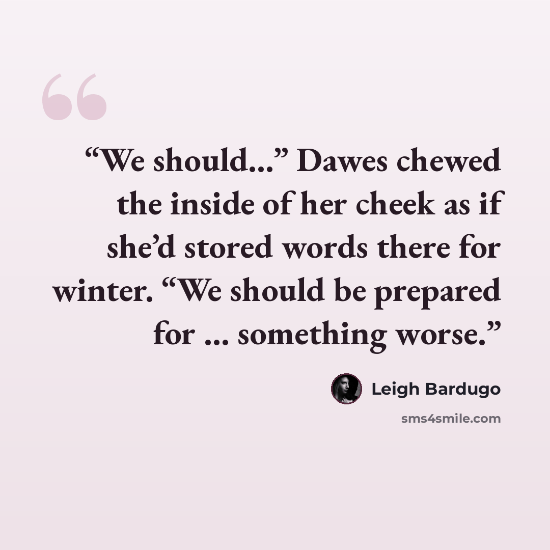 “We should…” Dawes chewed the inside of her cheek as if she’d stored words there for winter. “We should be prepared for … something worse.” quote by Leigh Bardugo