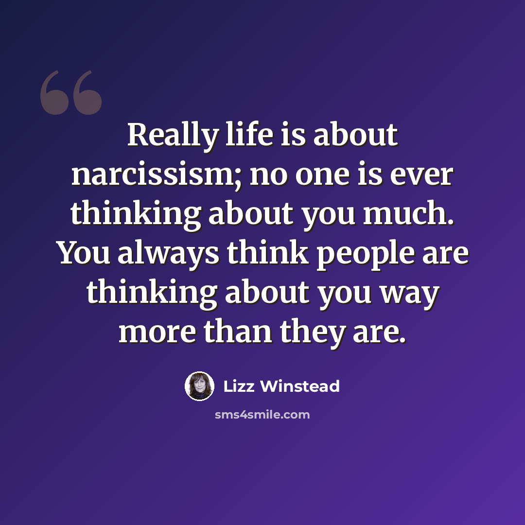 “Really life is about narcissism; no one is ever thinking about you much. You always think people are thinking about you way more than they are.” quote by Lizz Winstead
