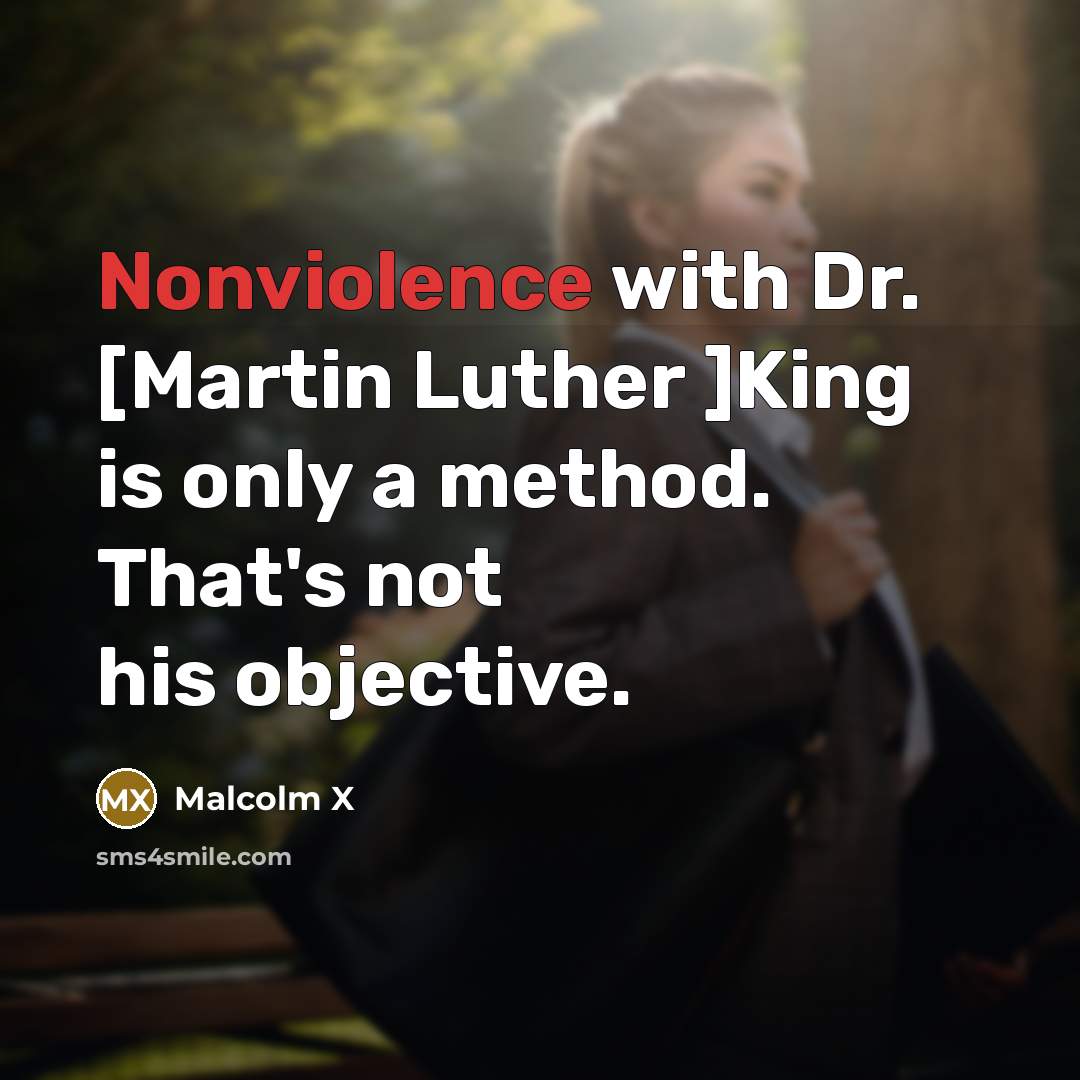 “Nonviolence with Dr. [Martin Luther ]King is only a method. That's not his objective.” quote by Malcolm X