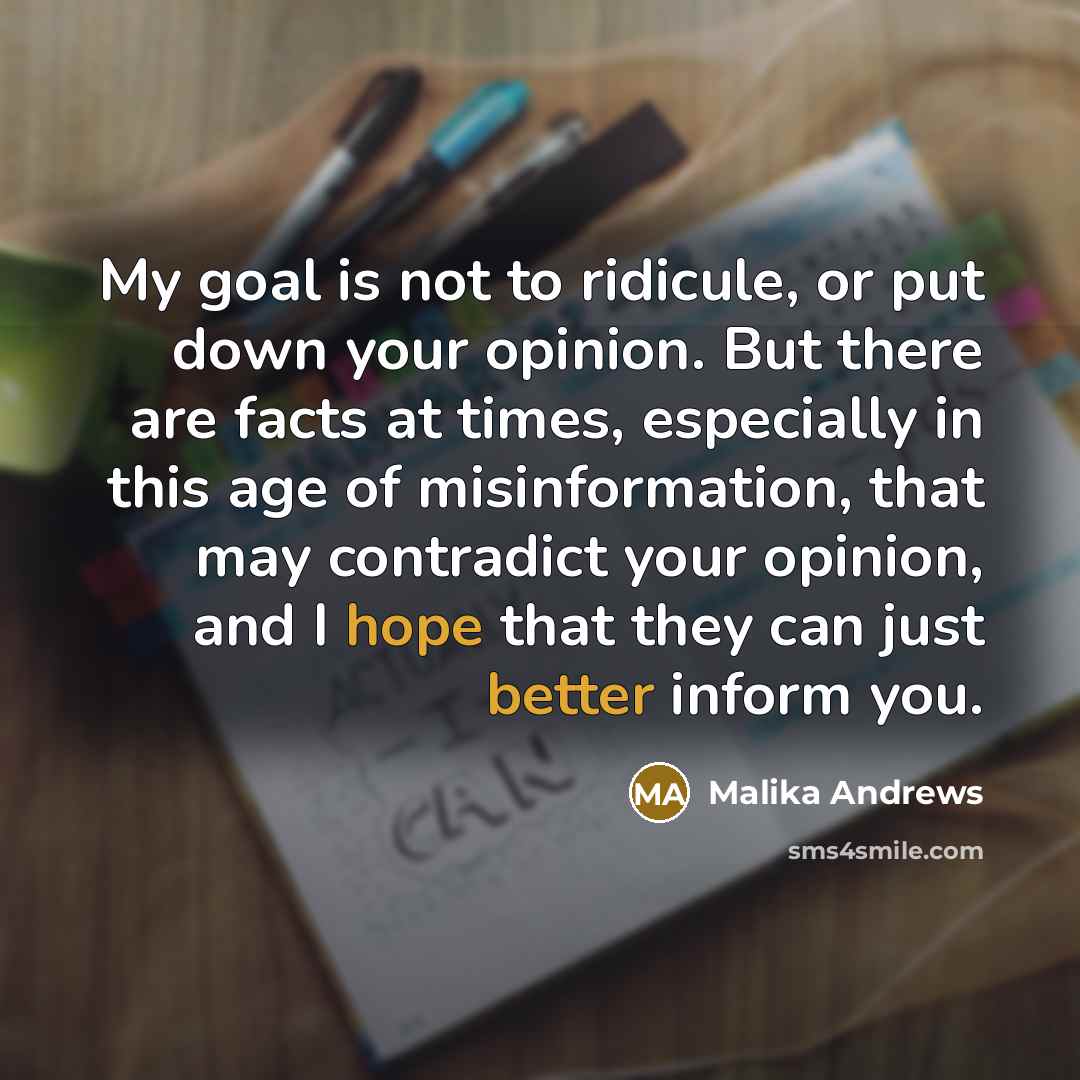 “My goal is not to ridicule, or put down your opinion. But there are facts at times, especially in this age of misinformation, that may contradict your opinion, and I hope that they can just better inform you.” quote by Malika Andrews
