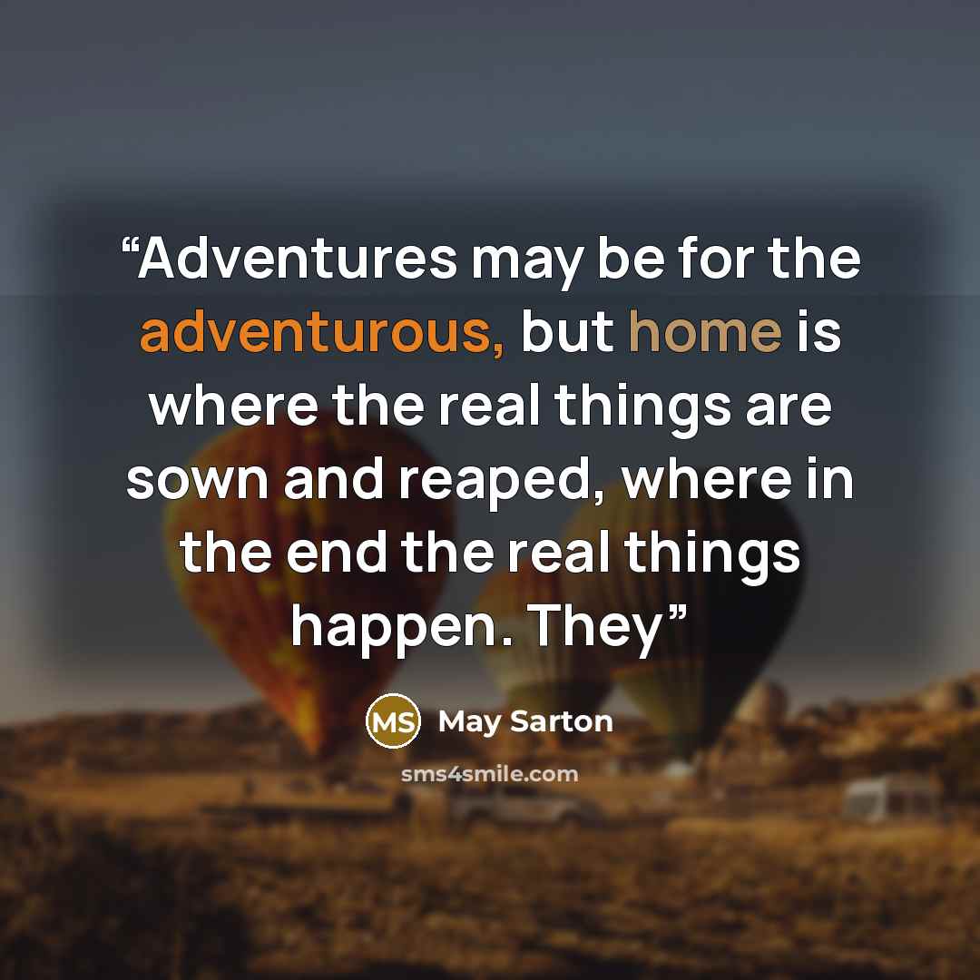 “Adventures may be for the adventurous, but home is where the real things are sown and reaped, where in the end the real things happen. They” quote by May Sarton