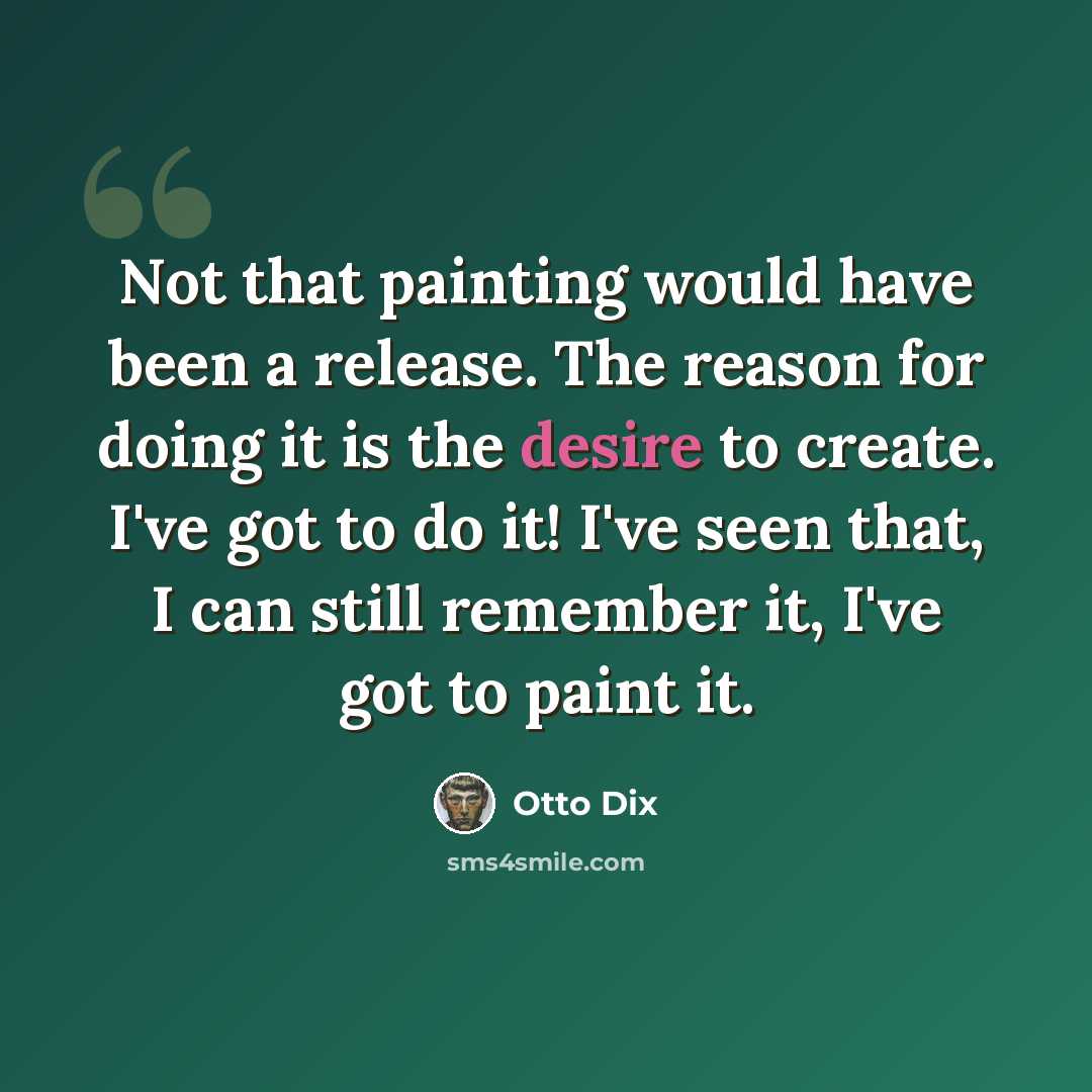 “Not that painting would have been a release. The reason for doing it is the desire to create. I've got to do it! I've seen that, I can still remember it, I've got to paint it.” quote by Otto Dix