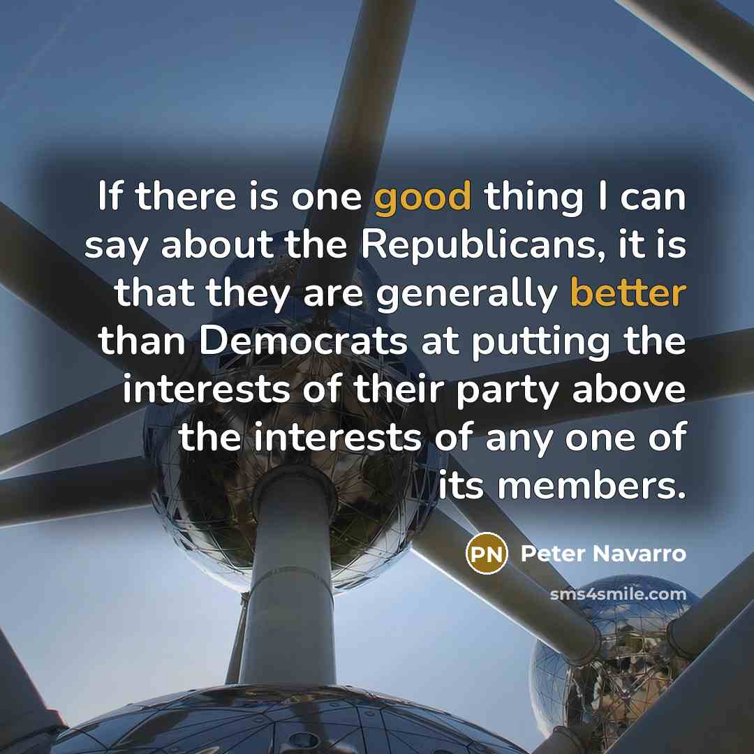 “If there is one good thing I can say about the Republicans, it is that they are generally better than Democrats at putting the interests of their party above the interests of any one of its members.” quote by Peter Navarro