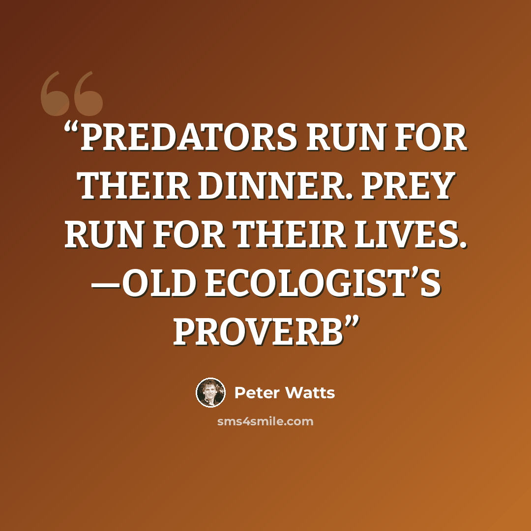 “PREDATORS RUN FOR THEIR DINNER. PREY RUN FOR THEIR LIVES. —OLD ECOLOGIST’S PROVERB” quote by Peter Watts