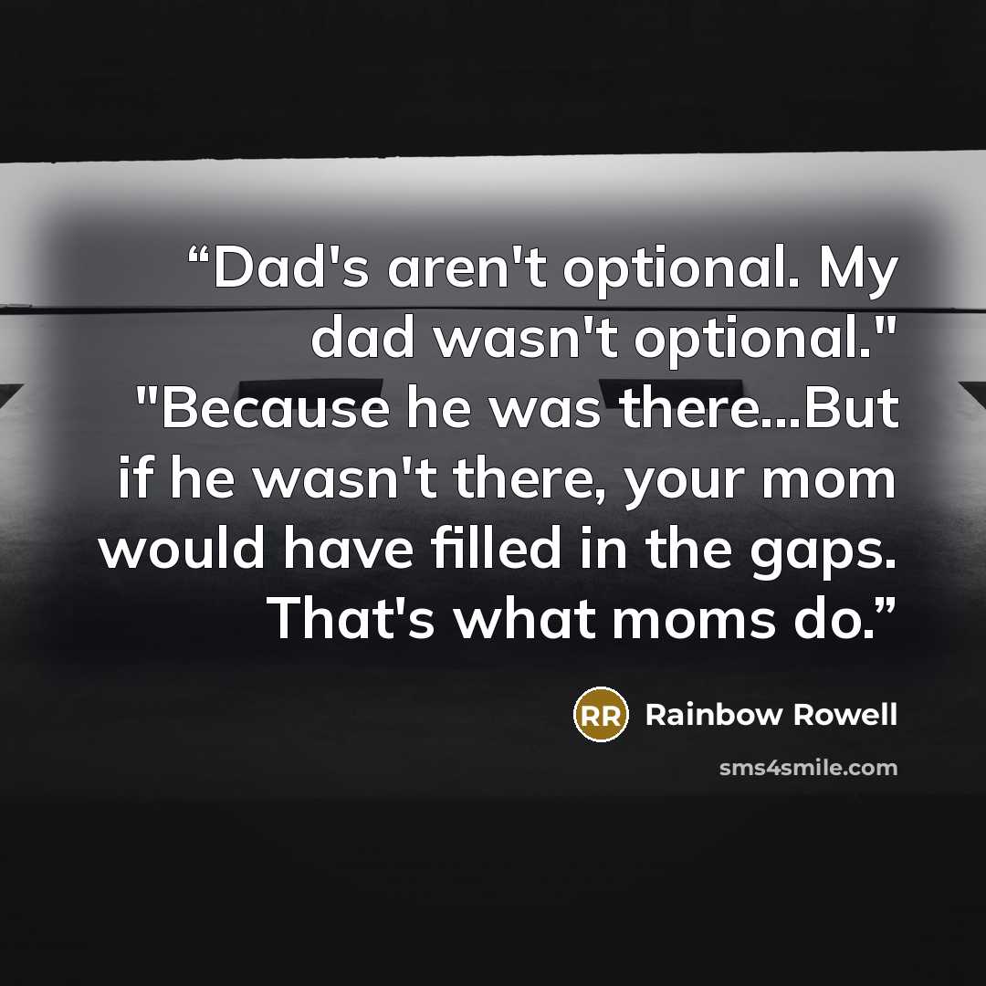 “Dad's aren't optional. My dad wasn't optional." "Because he was there...But if he wasn't there, your mom would have filled in the gaps. That's what moms do.” quote by Rainbow Rowell