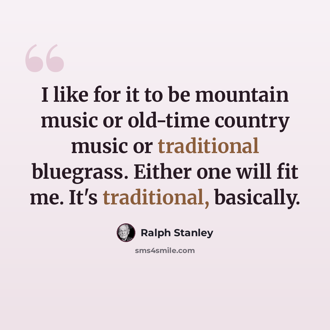 “I like for it to be mountain music or old-time country music or traditional bluegrass. Either one will fit me. It's traditional, basically.” quote by Ralph Stanley