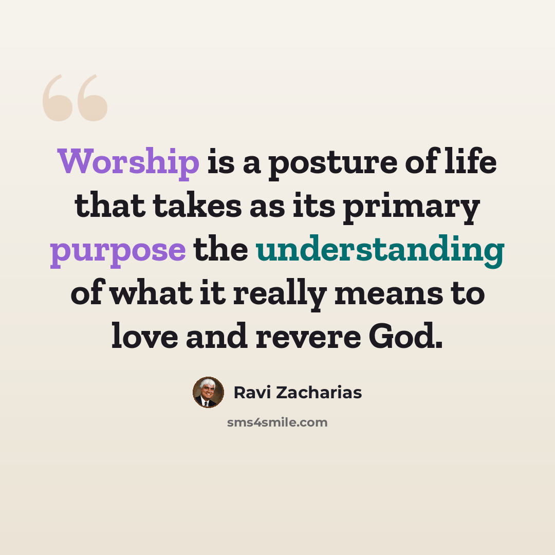 “Worship is a posture of life that takes as its primary purpose the understanding of what it really means to love and revere God.” quote by Ravi Zacharias