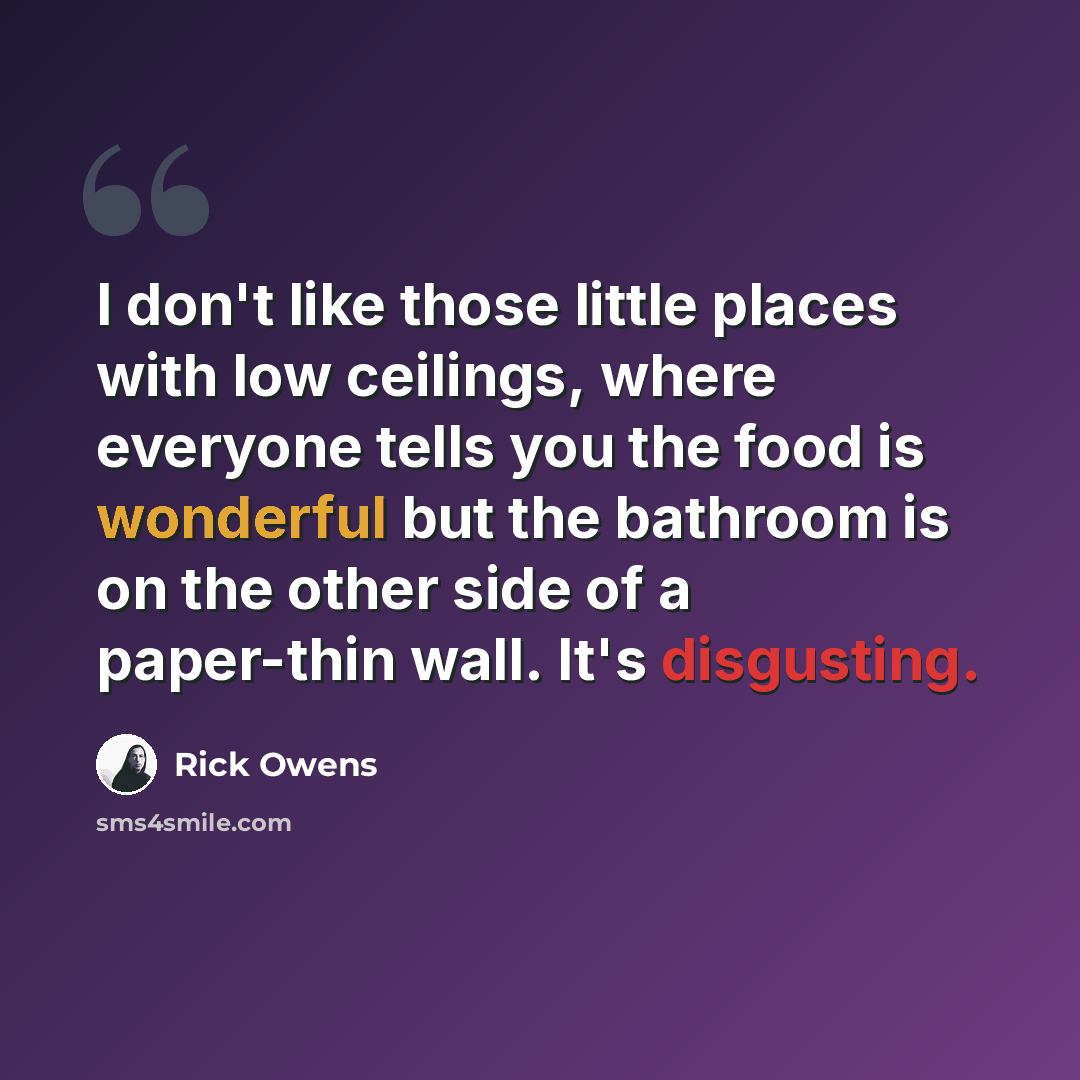 “I don't like those little places with low ceilings, where everyone tells you the food is wonderful but the bathroom is on the other side of a paper-thin wall. It's disgusting.” quote by Rick Owens
