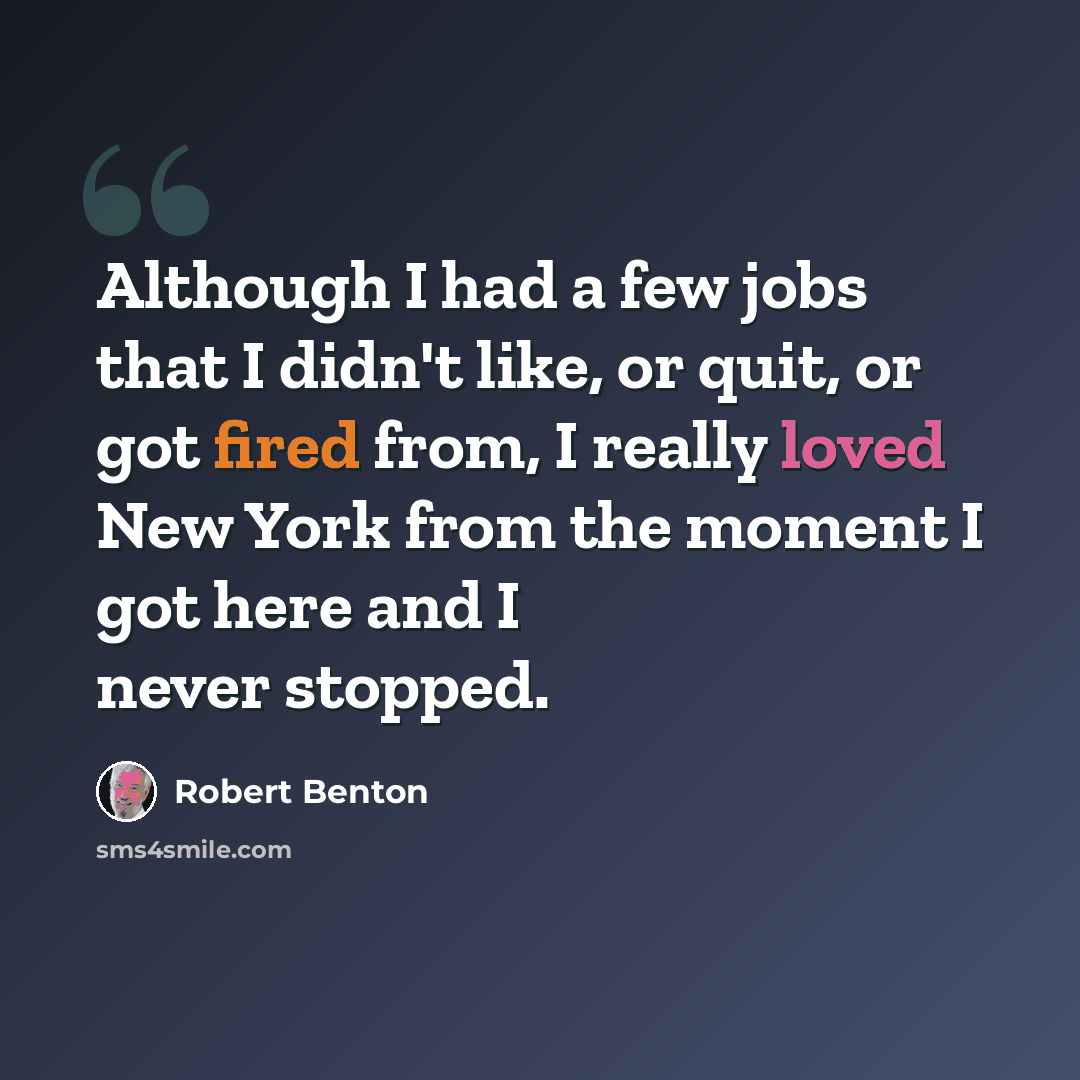 “Although I had a few jobs that I didn't like, or quit, or got fired from, I really loved New York from the moment I got here and I never stopped.” quote by Robert Benton
