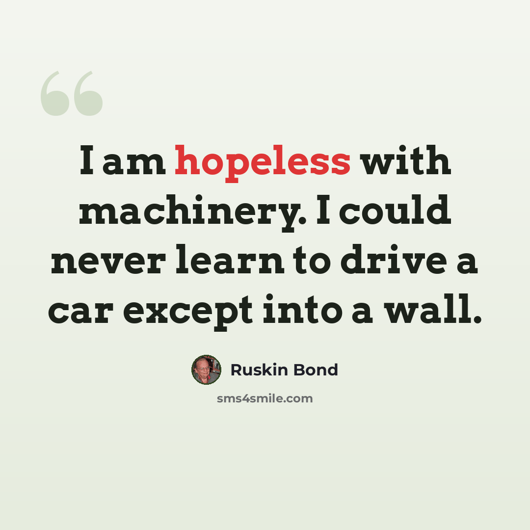 “I am hopeless with machinery. I could never learn to drive a car except into a wall.” quote by Ruskin Bond