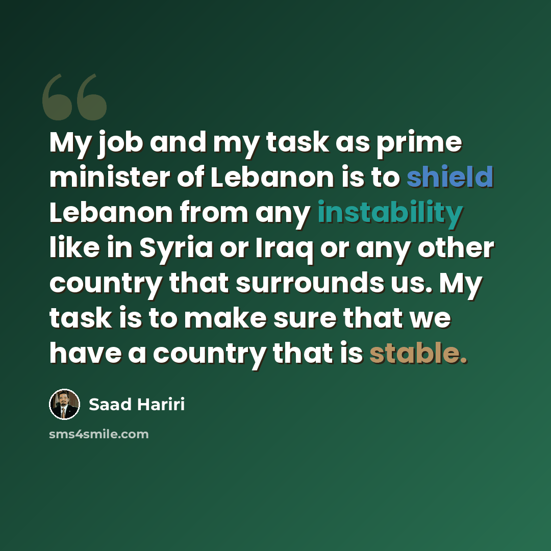 “My job and my task as prime minister of Lebanon is to shield Lebanon from any instability like in Syria or Iraq or any other country that surrounds us. My task is to make sure that we have a country that is stable.” quote by Saad Hariri