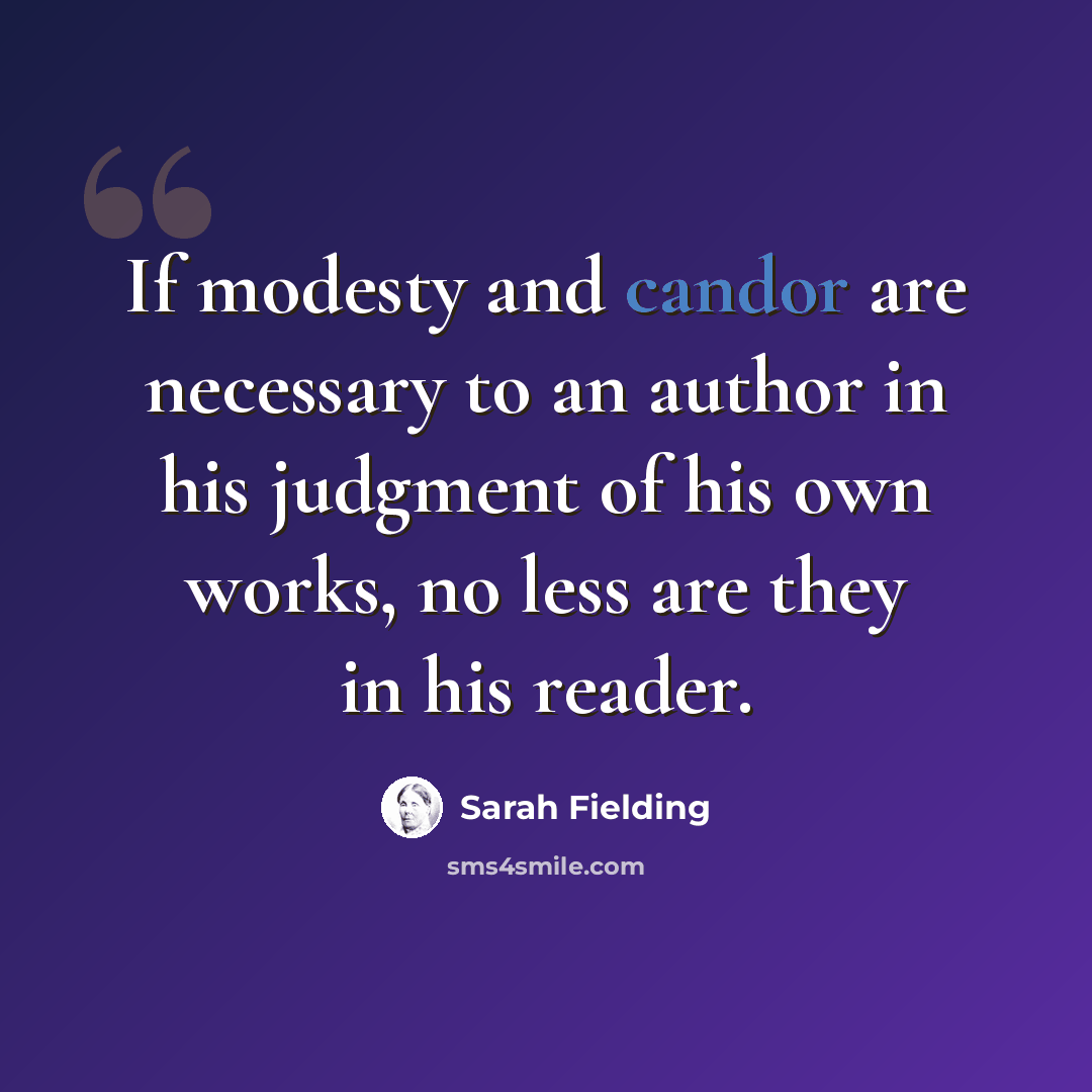 “If modesty and candor are necessary to an author in his judgment of his own works, no less are they in his reader.” quote by Sarah Fielding