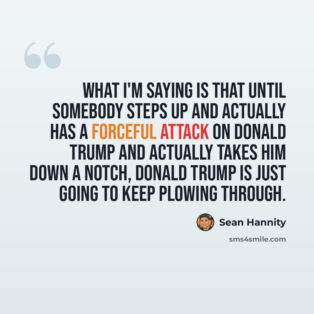 “What I'm saying is that until somebody steps up and actually has a forceful attack on Donald Trump and actually takes him down a notch, Donald Trump is just going to keep plowing through.” quote by Sean Hannity