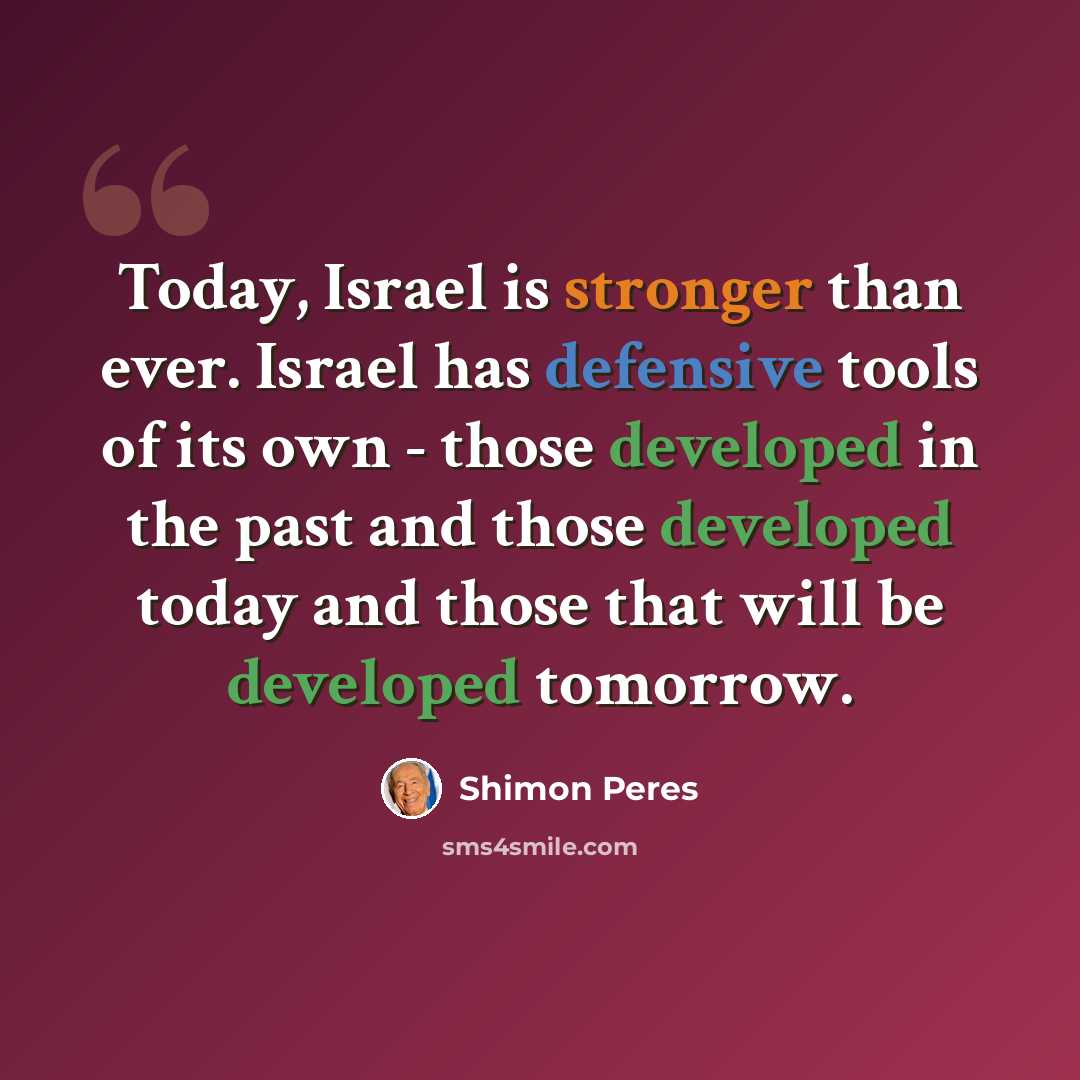 “Today, Israel is stronger than ever. Israel has defensive tools of its own - those developed in the past and those developed today and those that will be developed tomorrow.” quote by Shimon Peres