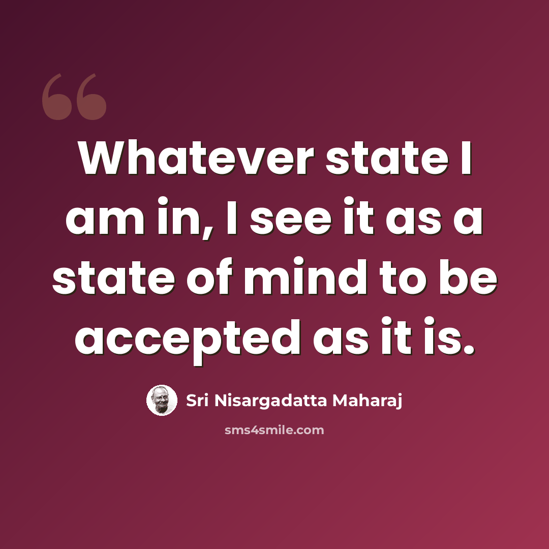 “Whatever state I am in, I see it as a state of mind to be accepted as it is.” quote by Sri Nisargadatta Maharaj