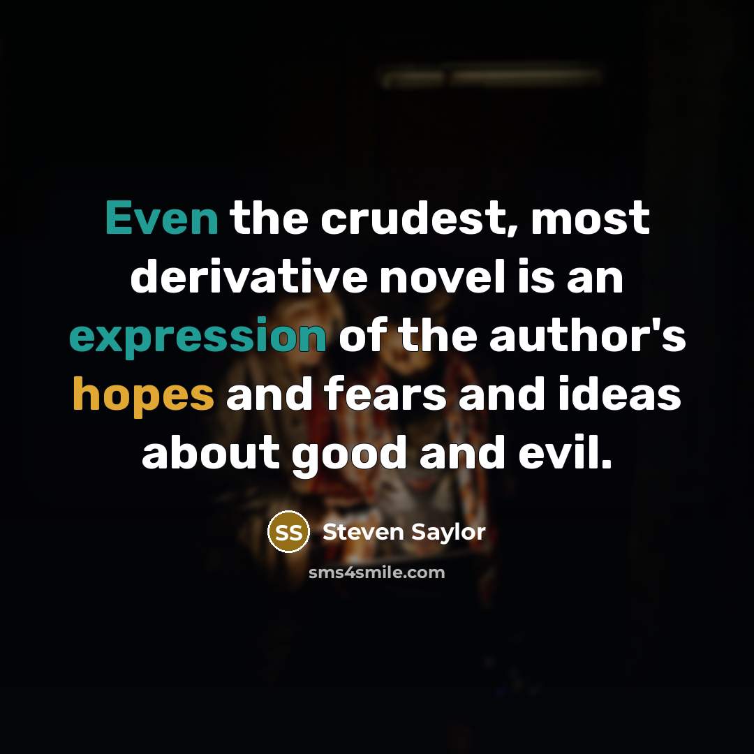 “Even the crudest, most derivative novel is an expression of the author's hopes and fears and ideas about good and evil.” quote by Steven Saylor