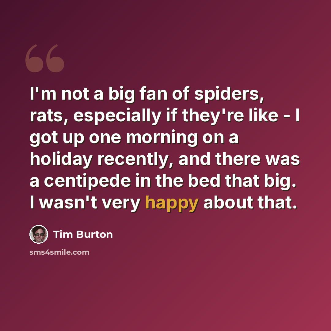 “I'm not a big fan of spiders, rats, especially if they're like - I got up one morning on a holiday recently, and there was a centipede in the bed that big. I wasn't very happy about that.” quote by Tim Burton