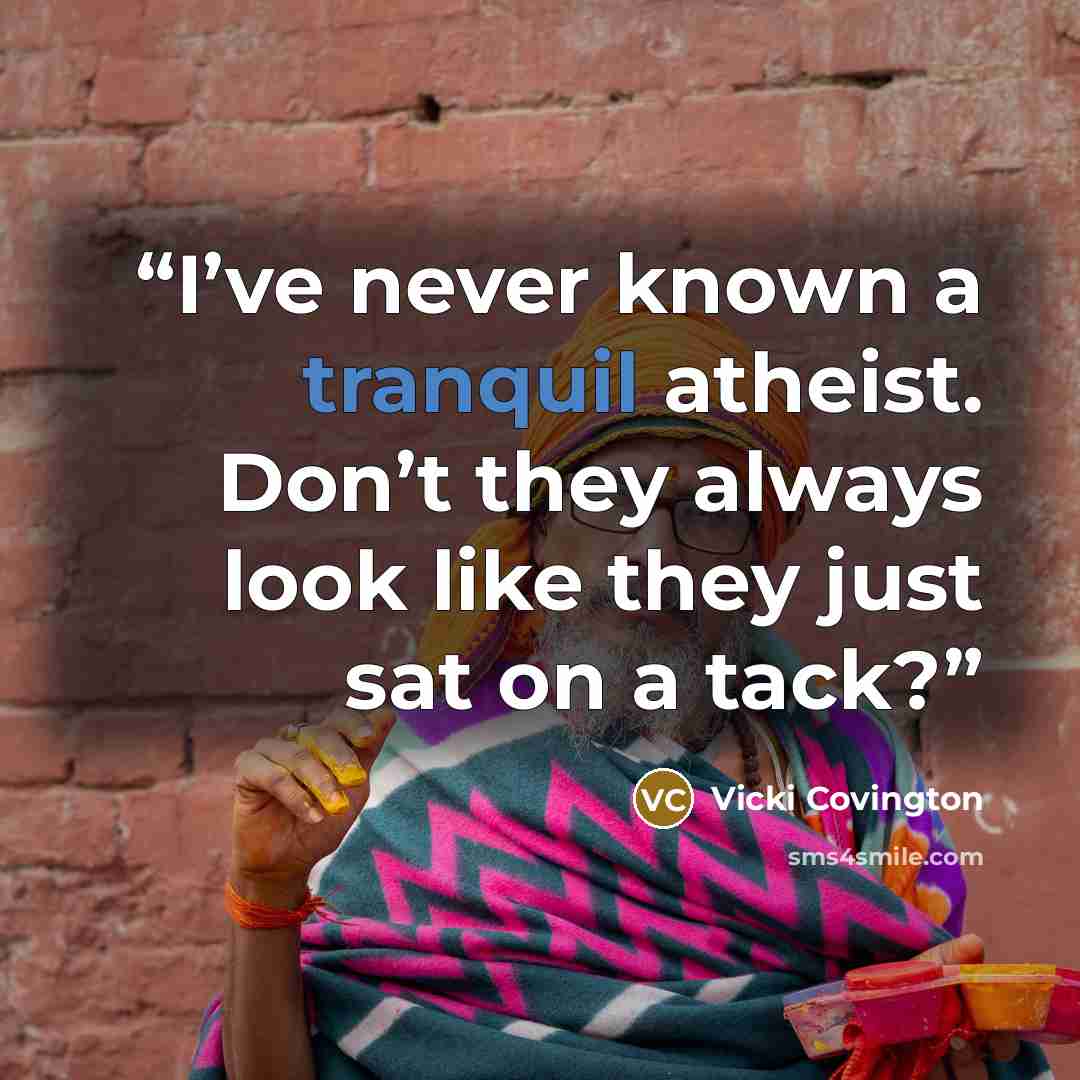 “I’ve never known a tranquil atheist. Don’t they always look like they just sat on a tack?” quote by Vicki Covington