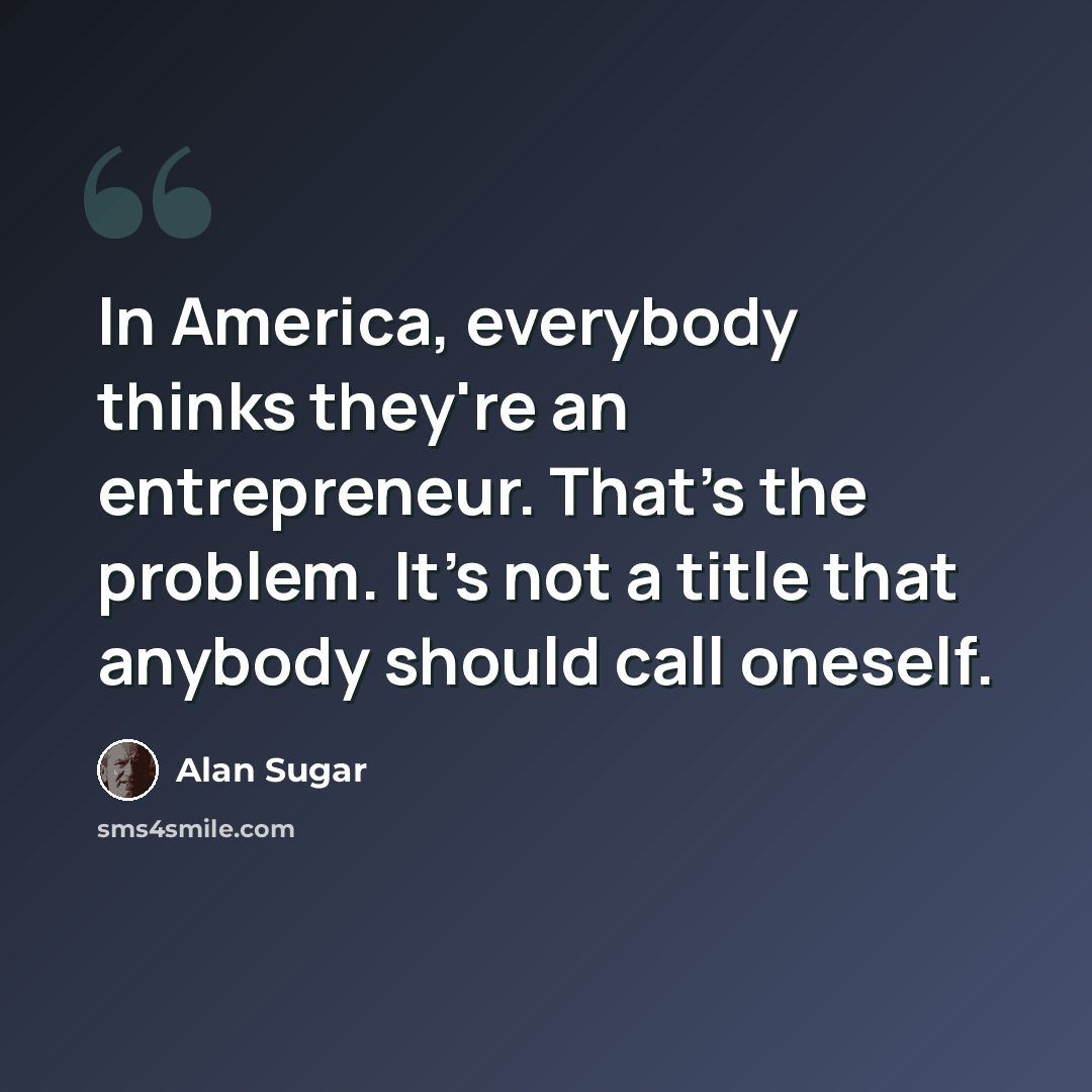 “In America, everybody thinks they're an entrepreneur. That's the problem. It's not a title that anybody should call oneself.” quote by Alan Sugar