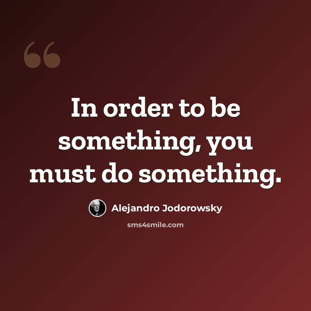 “In order to be something, you must do something.” quote by Alejandro Jodorowsky
