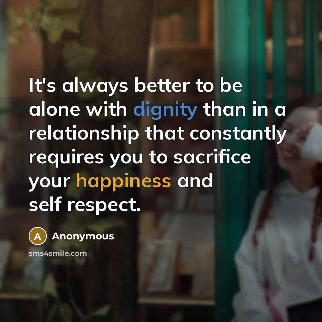 “It's always better to be alone with dignity than in a relationship that constantly requires you to sacrifice your happiness and self respect.” quote by Anonymous