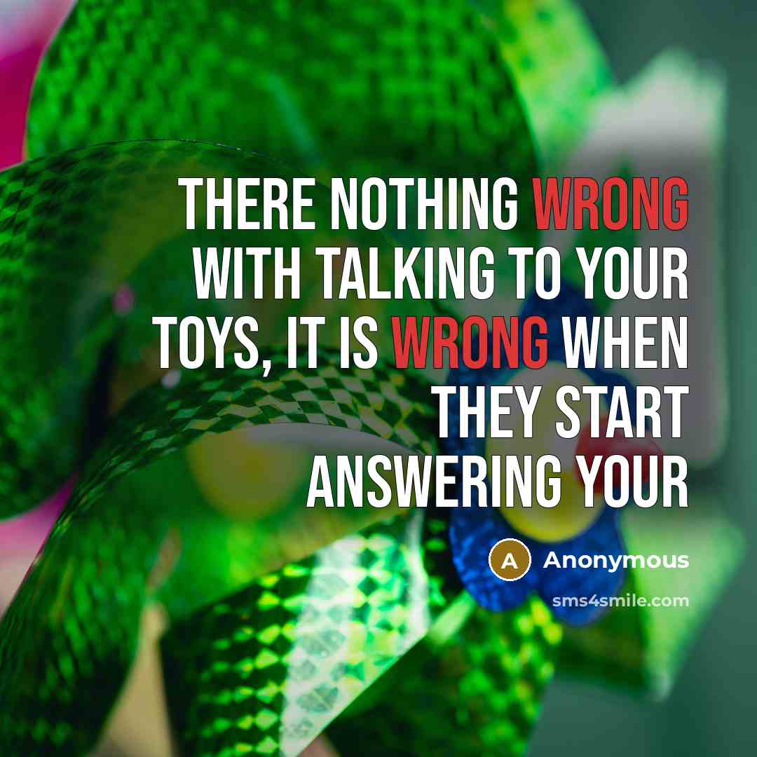 “There nothing wrong with talking to your toys, it is wrong when they start answering your” quote by Anonymous