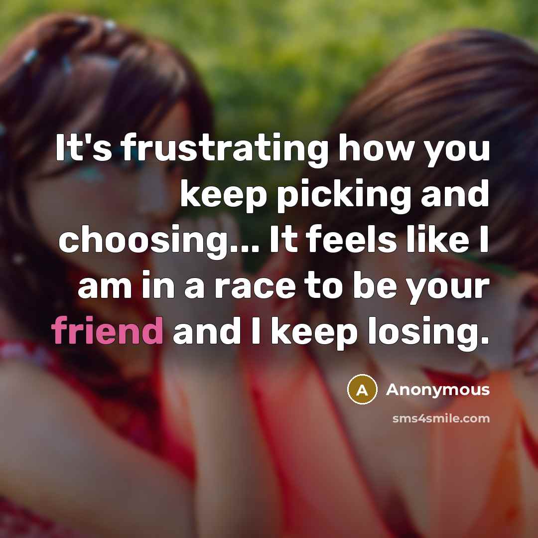 “It's frustrating how you keep picking and choosing... It feels like I am in a race to be your friend and I keep losing.” quote by Anonymous